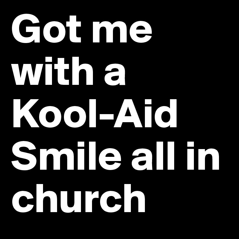 Got me with a Kool-Aid 
Smile all in church