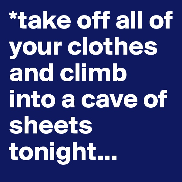 *take off all of your clothes and climb into a cave of sheets tonight...