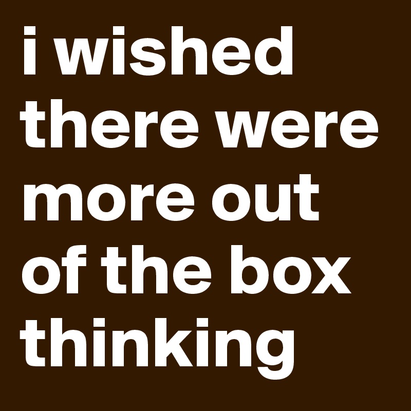 i wished there were more out of the box thinking