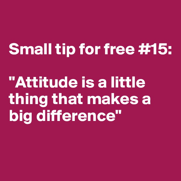

Small tip for free #15:

"Attitude is a little thing that makes a big difference" 


