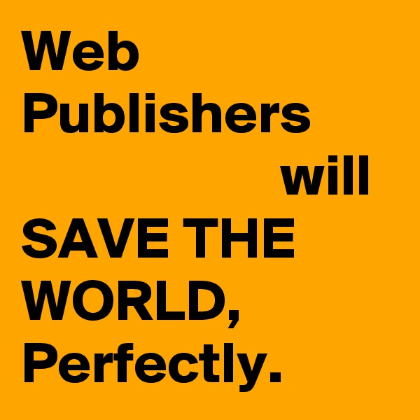 Web
Publishers
                      will
SAVE THE WORLD,
Perfectly.