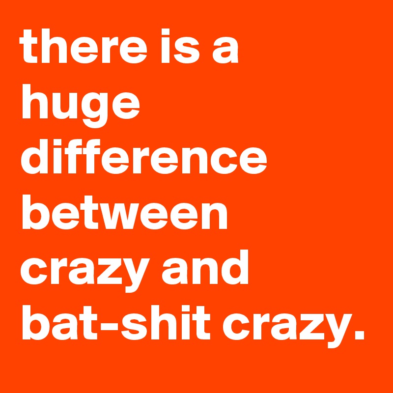 there-is-a-huge-difference-between-crazy-and-bat-shit-crazy-post-by