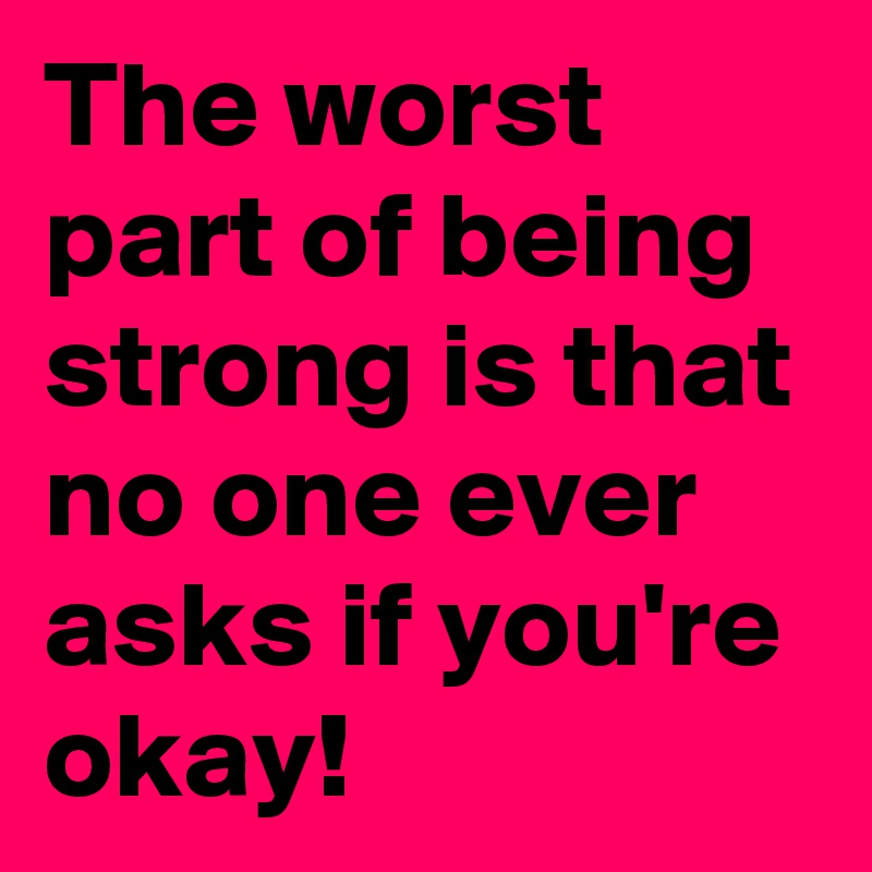 The worst part of being strong is that no one ever asks if you're okay!
