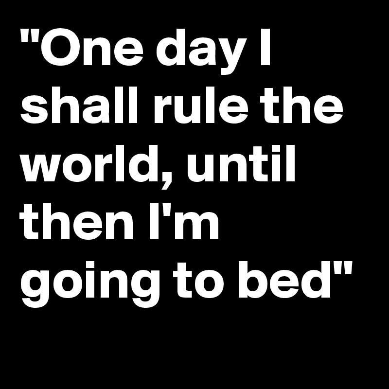 one-day-i-shall-rule-the-world-until-then-i-m-going-to-bed-post-by