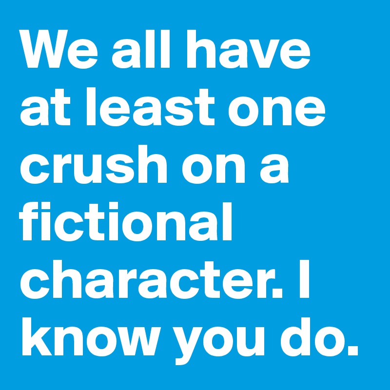 We all have at least one crush on a fictional character. I know you do.
