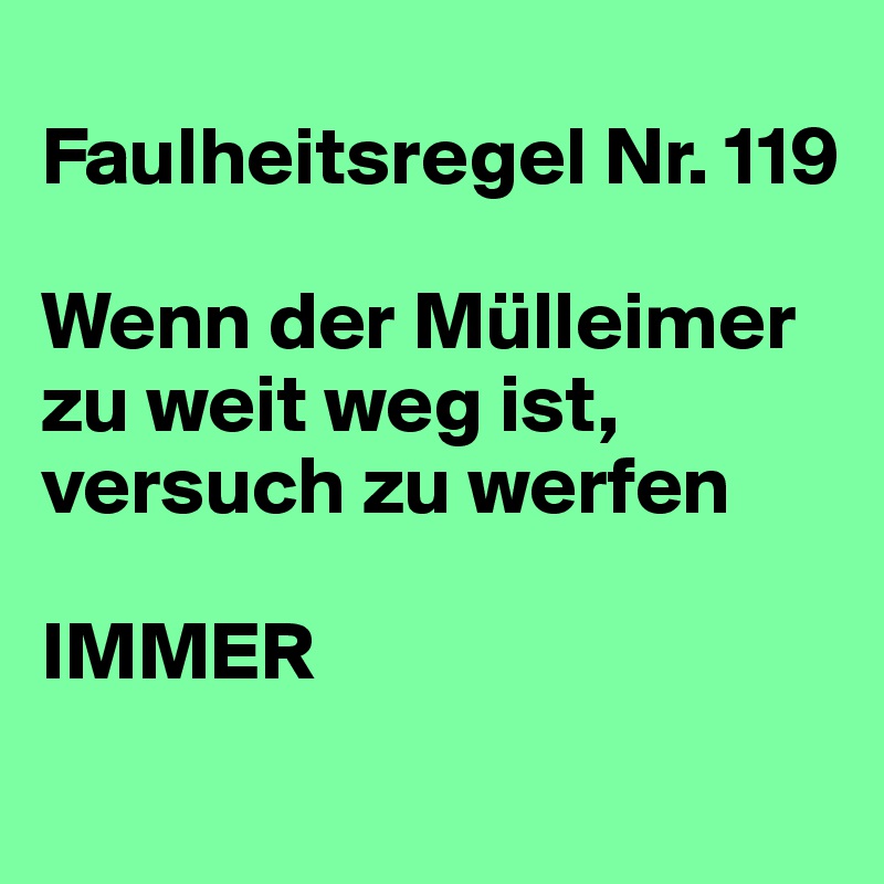
Faulheitsregel Nr. 119

Wenn der Mülleimer zu weit weg ist, versuch zu werfen

IMMER
