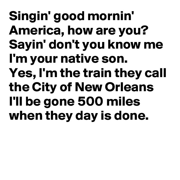 Singin' good mornin' America, how are you?
Sayin' don't you know me I'm your native son.
Yes, I'm the train they call the City of New Orleans
I'll be gone 500 miles when they day is done.


