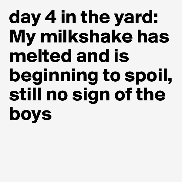 day 4 in the yard: My milkshake has melted and is beginning to spoil, 
still no sign of the boys 

