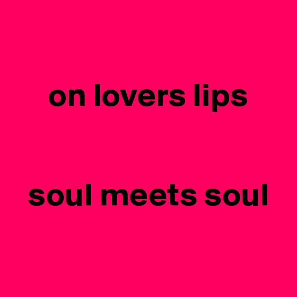 

     on lovers lips


  soul meets soul

