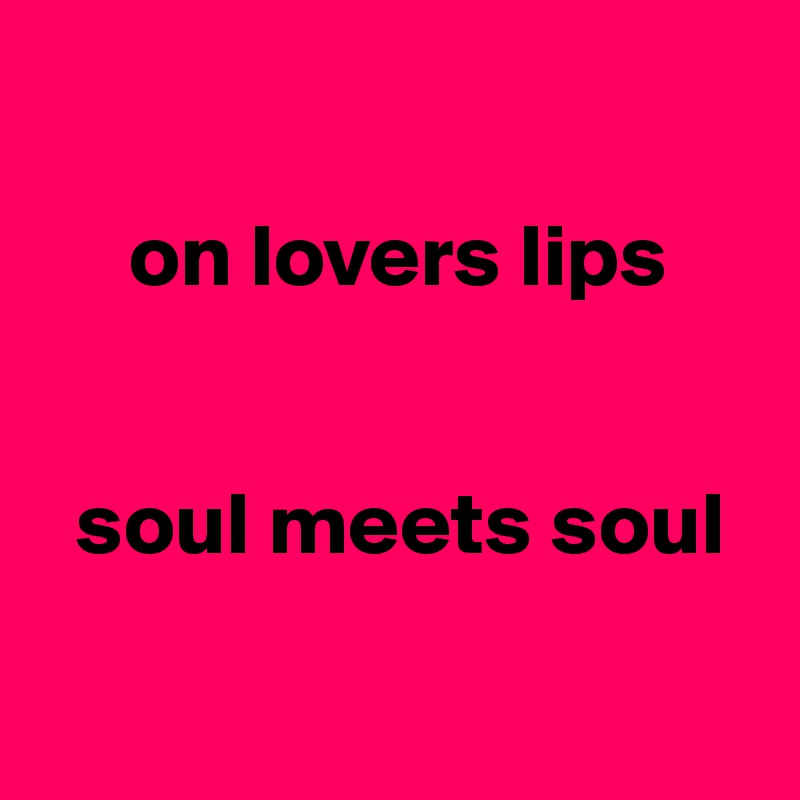 

     on lovers lips


  soul meets soul


