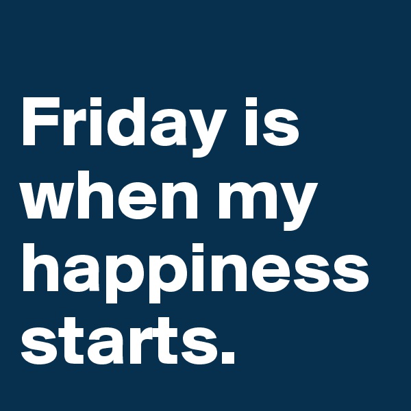 
Friday is when my happiness starts.