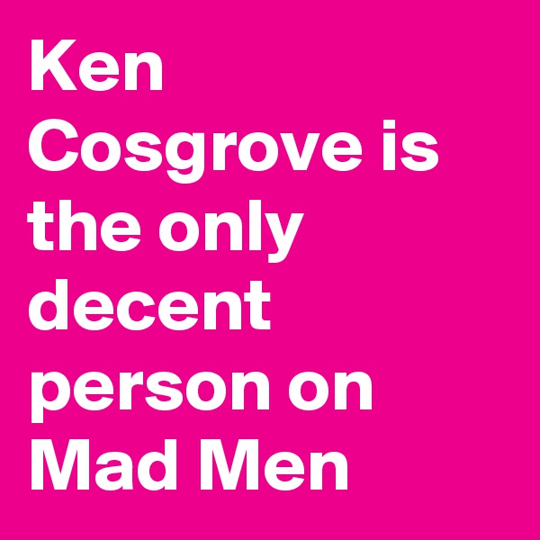 Ken Cosgrove is the only decent person on Mad Men