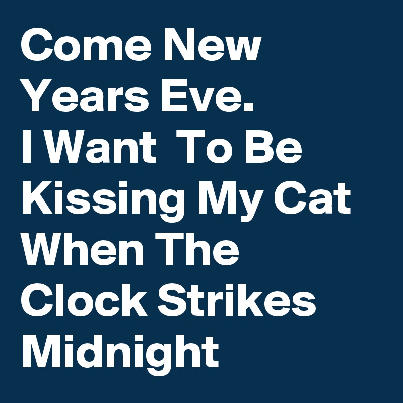 Come New Years Eve.
I Want  To Be Kissing My Cat When The Clock Strikes Midnight