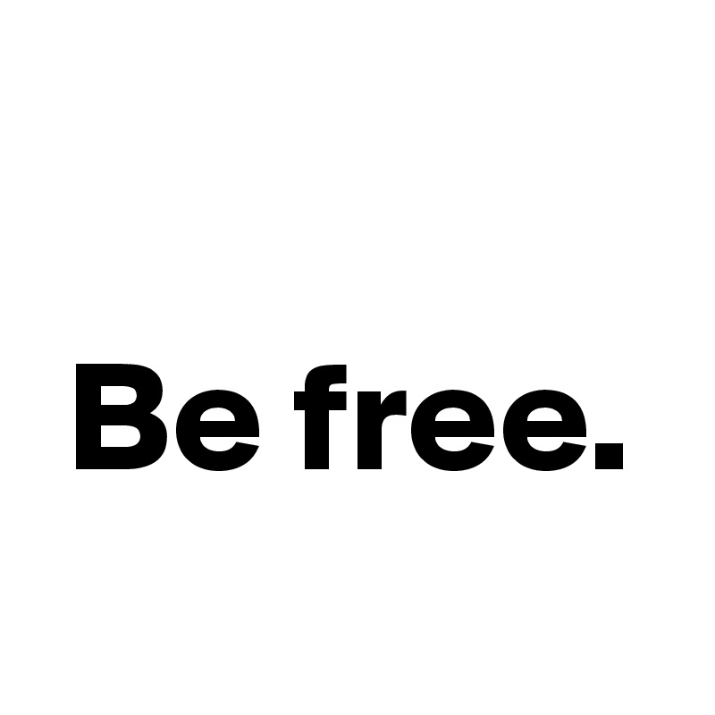               
 
 Be free. 
