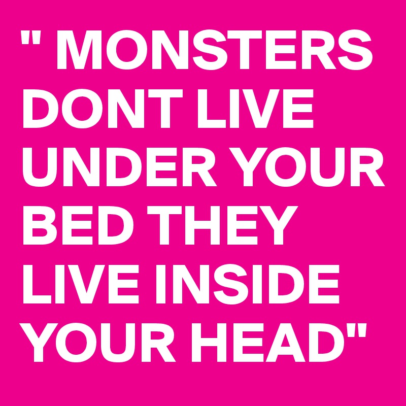 " MONSTERS DONT LIVE UNDER YOUR BED THEY LIVE INSIDE YOUR HEAD"