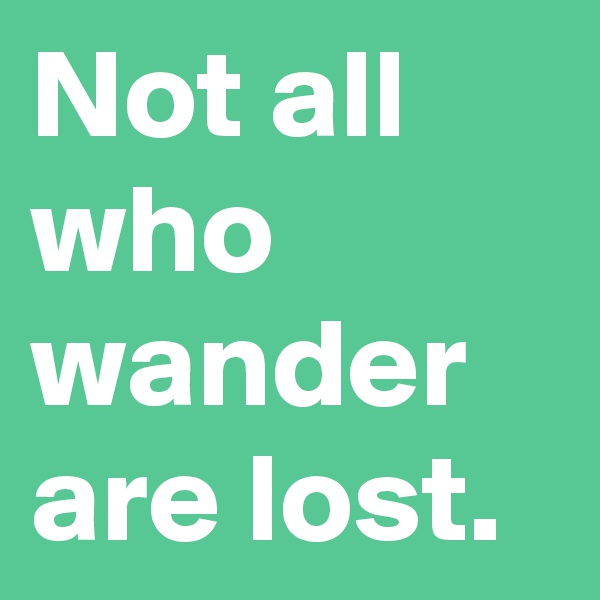 Not all who wander are lost. 