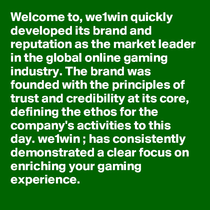 Welcome to, we1win quickly developed its brand and reputation as the market leader in the global online gaming industry. The brand was founded with the principles of trust and credibility at its core, defining the ethos for the company's activities to this day. we1win ; has consistently demonstrated a clear focus on enriching your gaming experience.