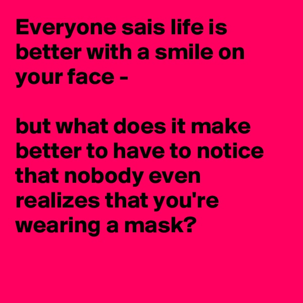 Everyone sais life is better with a smile on your face -

but what does it make better to have to notice that nobody even realizes that you're wearing a mask? 

