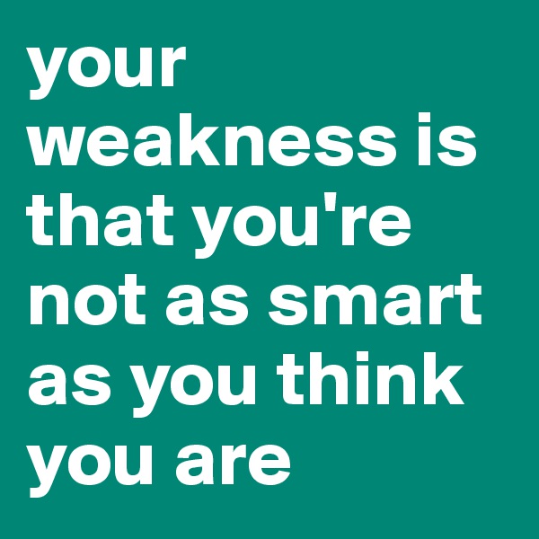 your weakness is that you're not as smart as you think you are