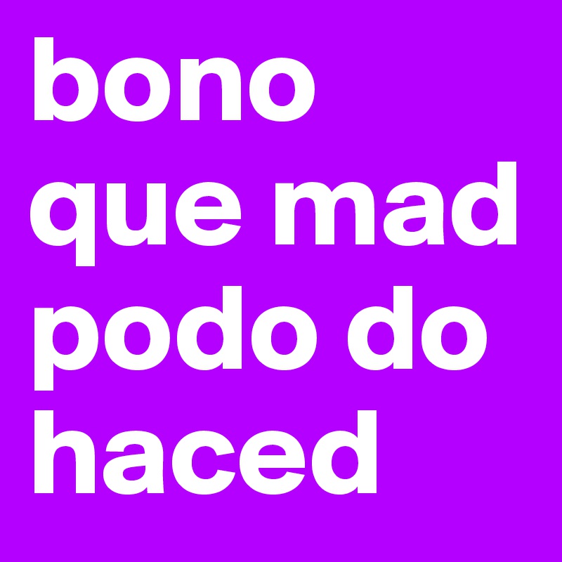 bono que mad podo do haced