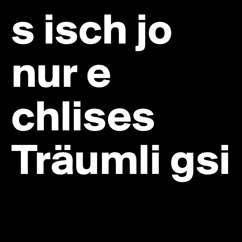 s isch jo nur e chlises Träumli gsi