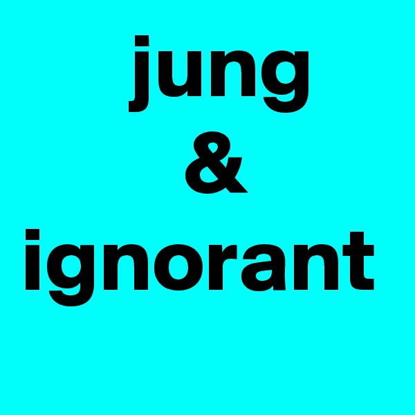       jung
         &
ignorant