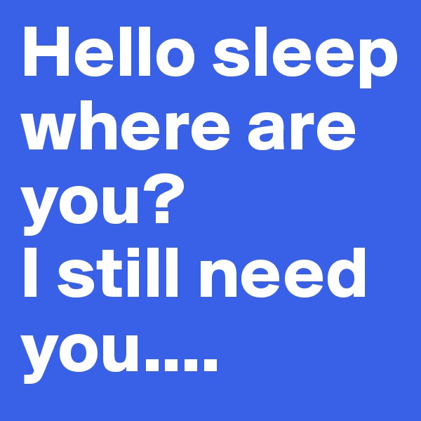 Hello sleep where are you?
I still need you....