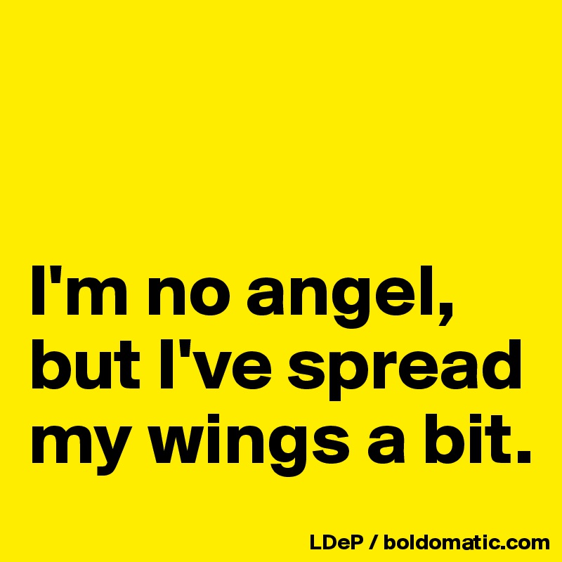 


I'm no angel, but I've spread my wings a bit. 