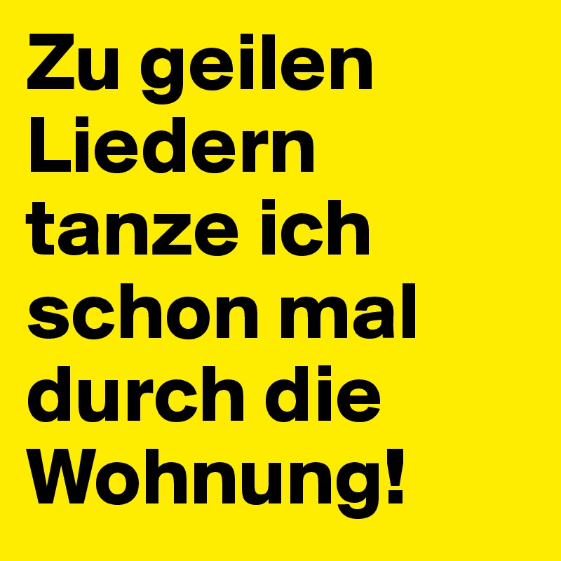 Zu geilen Liedern tanze ich schon mal durch die Wohnung!