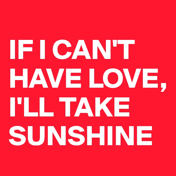 
IF I CAN'T HAVE LOVE, 
I'LL TAKE SUNSHINE