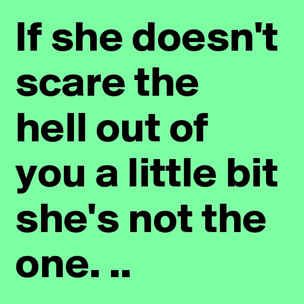 If she doesn't scare the hell out of you a little bit she's not the one. ..