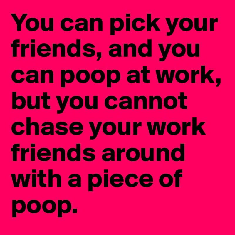 You can pick your friends, and you can poop at work, but you cannot chase your work friends around with a piece of poop.