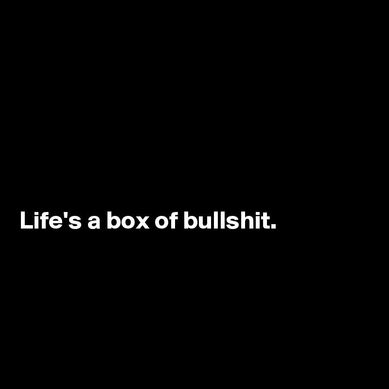 






Life's a box of bullshit.




