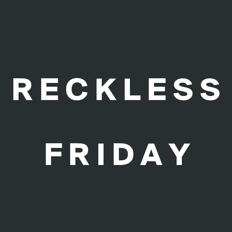 

R E C K L E S S 
               
     F R I D A Y
