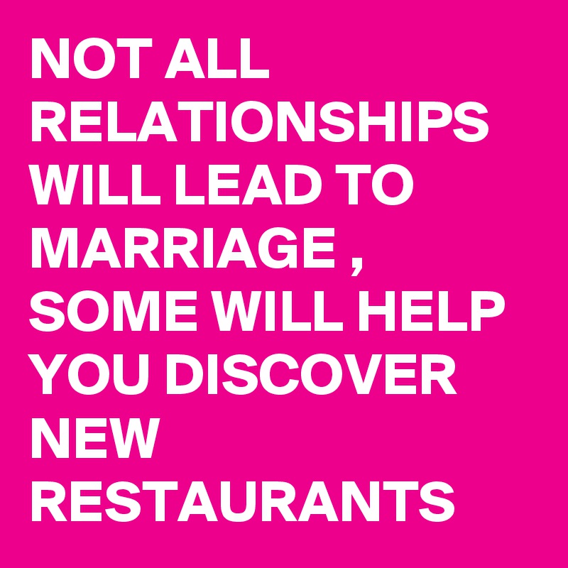 NOT ALL RELATIONSHIPS WILL LEAD TO MARRIAGE , 
SOME WILL HELP YOU DISCOVER  NEW  RESTAURANTS 