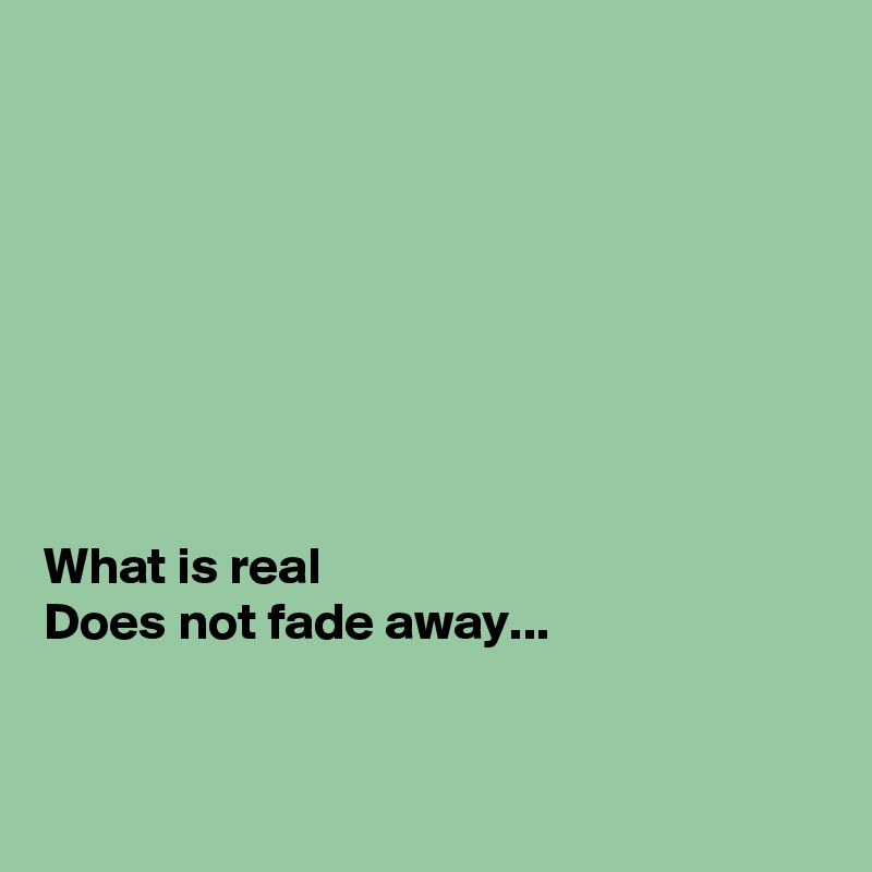 








What is real
Does not fade away...


