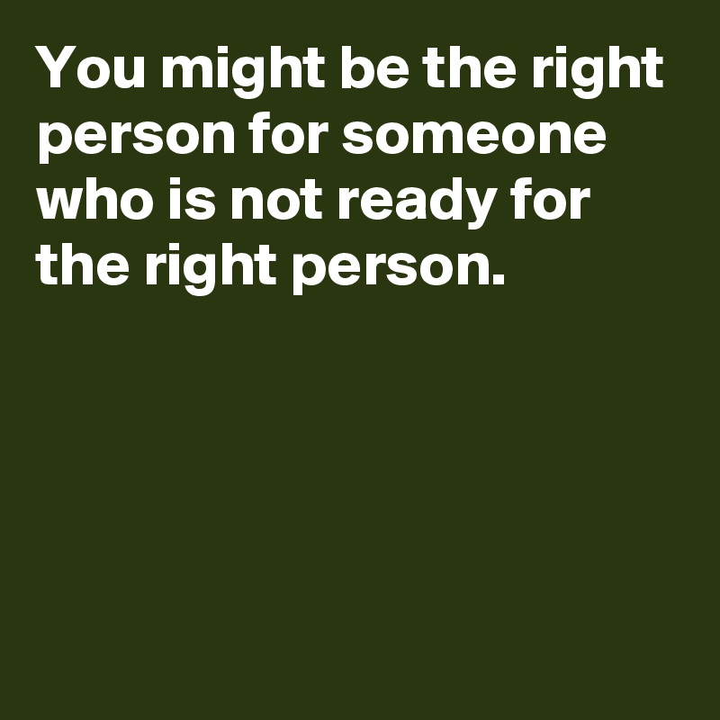 You might be the right person for someone who is not ready for the right person.




