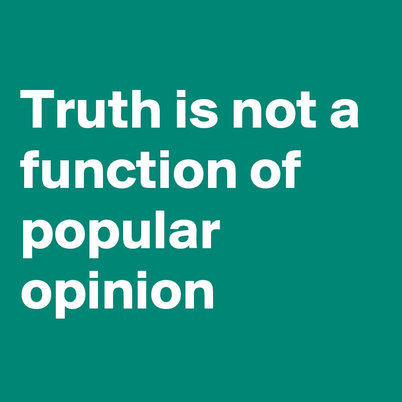 
Truth is not a function of popular opinion
