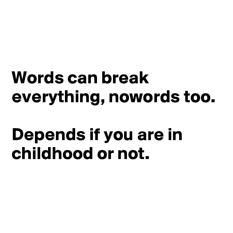 


Words can break everything, nowords too. 

Depends if you are in childhood or not.


