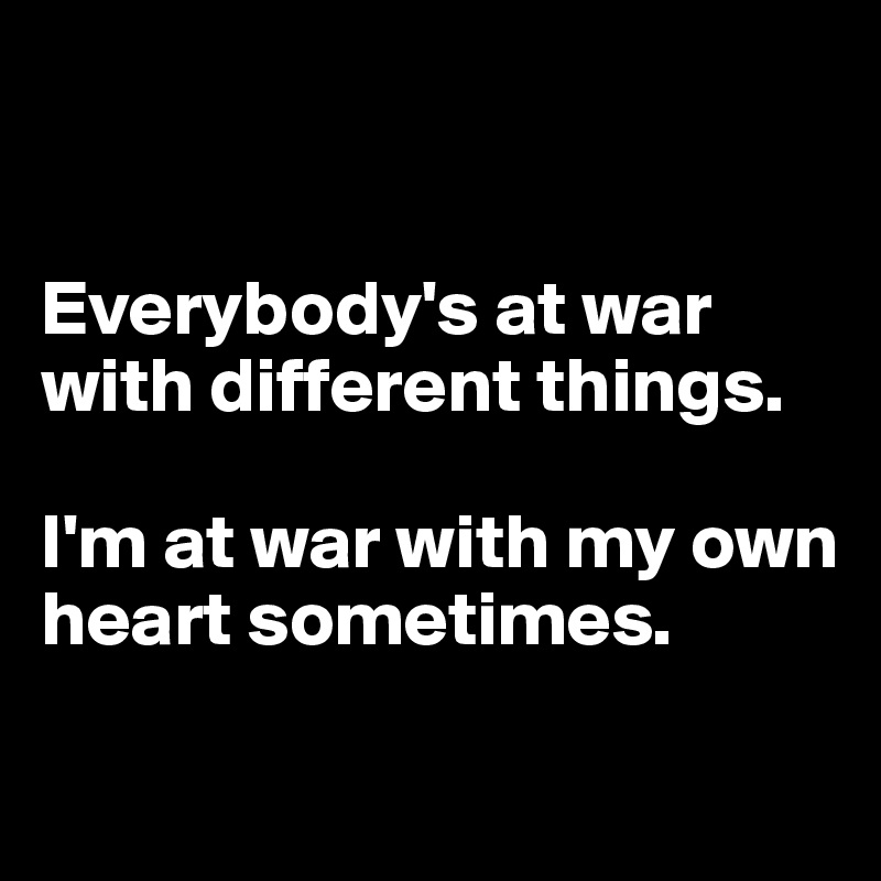 


Everybody's at war with different things.

I'm at war with my own heart sometimes.

