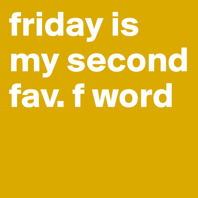 friday is my second fav. f word
