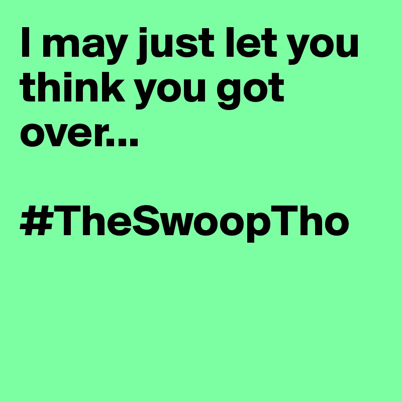 I may just let you think you got over...

#TheSwoopTho


