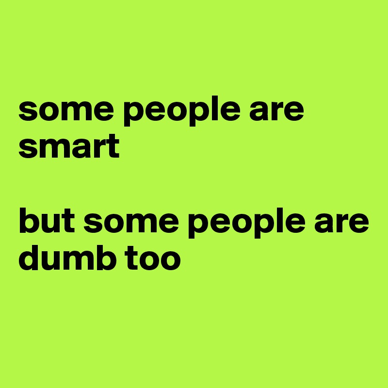 

some people are smart

but some people are 
dumb too 

