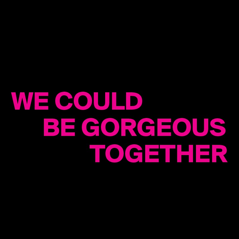 


WE COULD 
      BE GORGEOUS   
               TOGETHER

