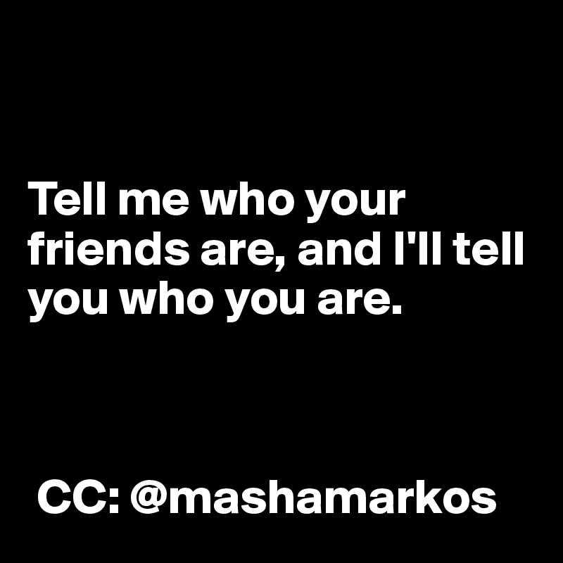 


Tell me who your friends are, and I'll tell you who you are.



 CC: @mashamarkos