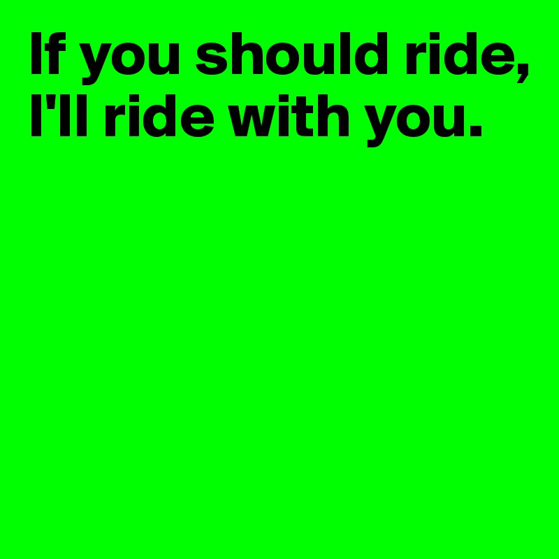 If you should ride, I'll ride with you.




