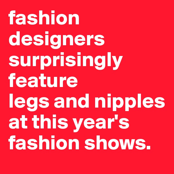 fashion designers surprisingly feature
legs and nipples at this year's fashion shows. 