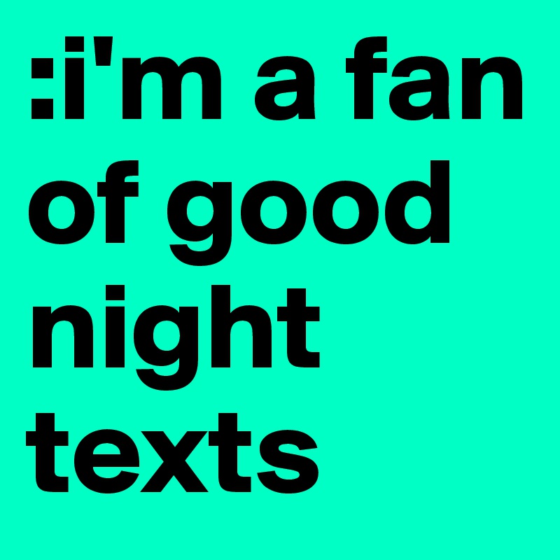 :i'm a fan of good night texts 
