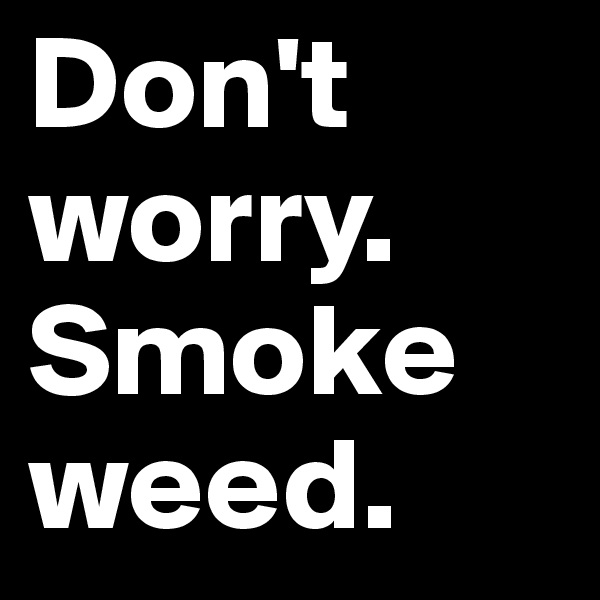 Don't worry. 
Smoke weed. 