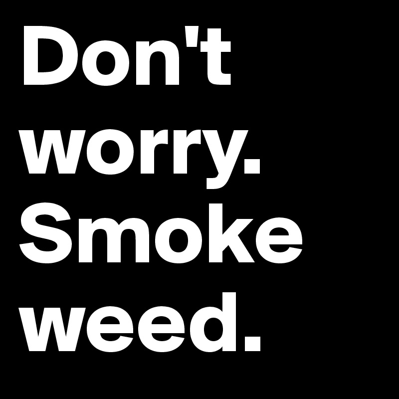 Don't worry. 
Smoke weed. 